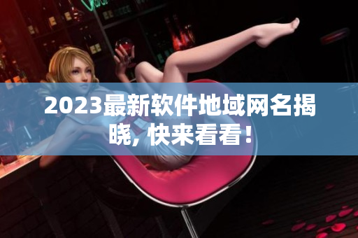 2023最新软件地域网名揭晓, 快来看看！