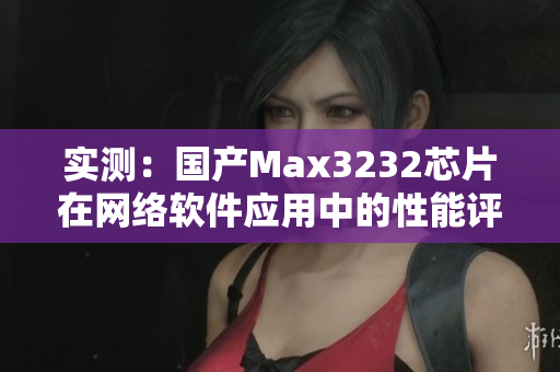 实测：国产Max3232芯片在网络软件应用中的性能评估