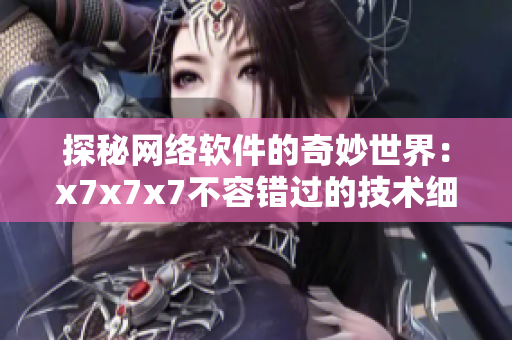 探秘网络软件的奇妙世界：x7x7x7不容错过的技术细节