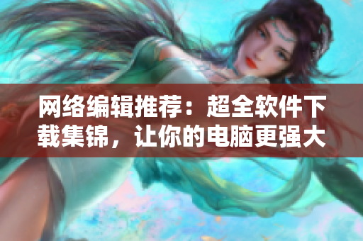 网络编辑推荐：超全软件下载集锦，让你的电脑更强大！