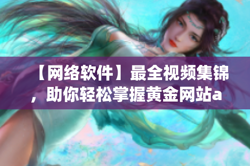 【网络软件】最全视频集锦，助你轻松掌握黄金网站app使用技巧