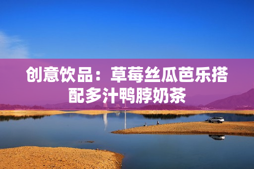创意饮品：草莓丝瓜芭乐搭配多汁鸭脖奶茶