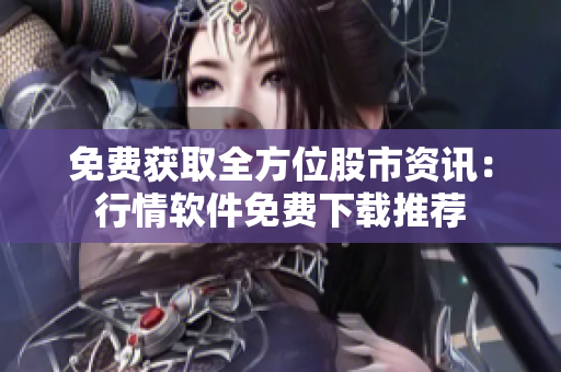 免费获取全方位股市资讯：行情软件免费下载推荐