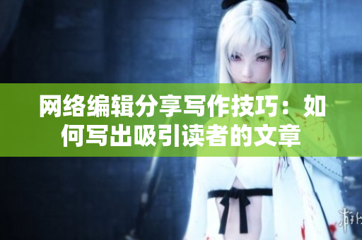 网络编辑分享写作技巧：如何写出吸引读者的文章