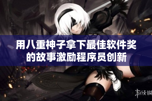 用八重神子拿下最佳软件奖的故事激励程序员创新