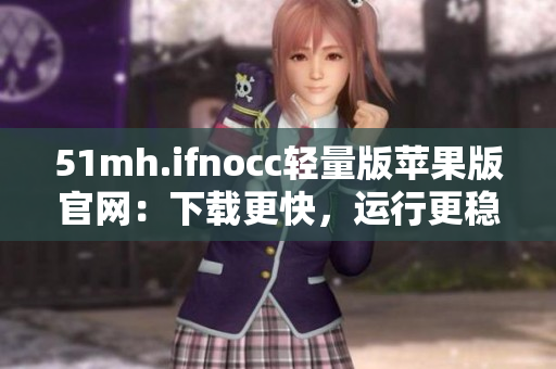 51mh.ifnocc轻量版苹果版官网：下载更快，运行更稳！