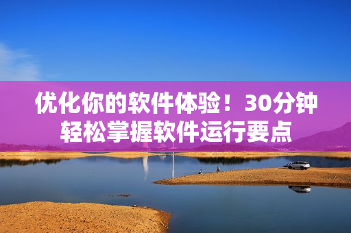 优化你的软件体验！30分钟轻松掌握软件运行要点