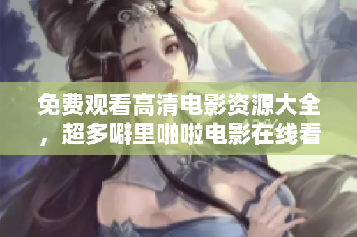 免费观看高清电影资源大全，超多噼里啪啦电影在线看！