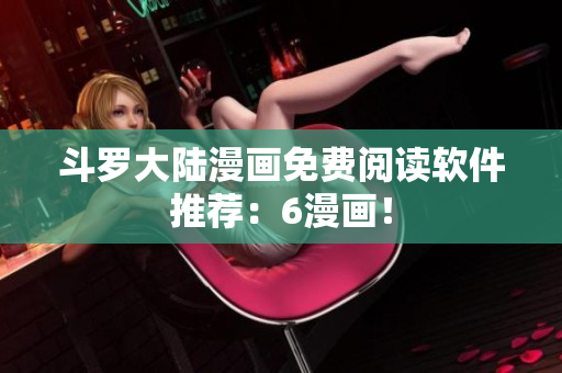 斗罗大陆漫画免费阅读软件推荐：6漫画！