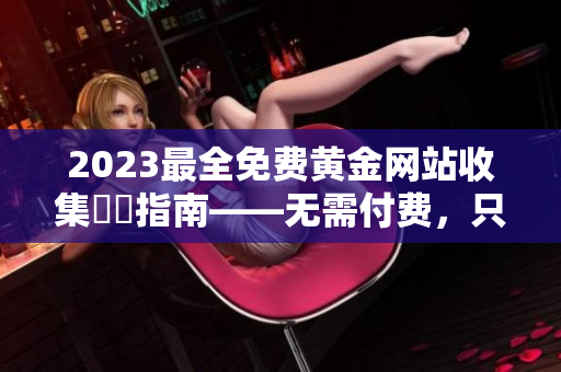 2023最全免费黄金网站收集詳細指南——无需付费，只需点击！