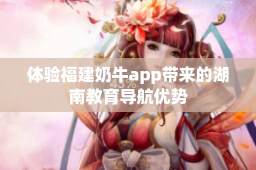 体验福建奶牛app带来的湖南教育导航优势