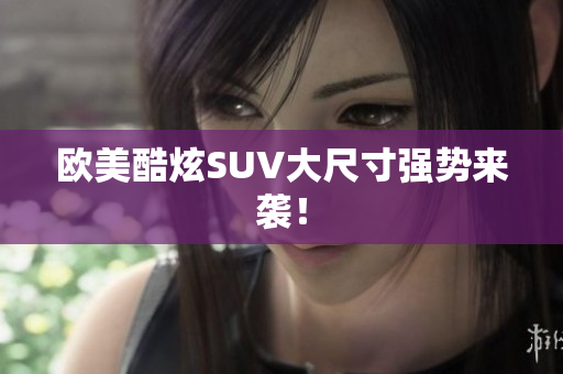 欧美酷炫SUV大尺寸强势来袭！