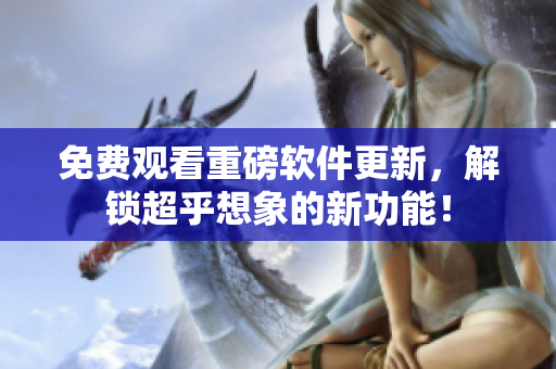 免费观看重磅软件更新，解锁超乎想象的新功能！