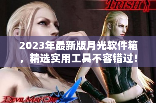 2023年最新版月光软件箱，精选实用工具不容错过！
