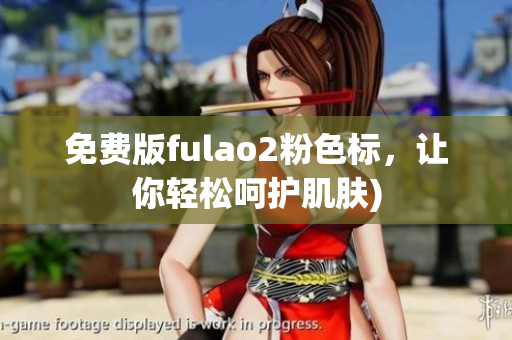 免费版fulao2粉色标，让你轻松呵护肌肤)