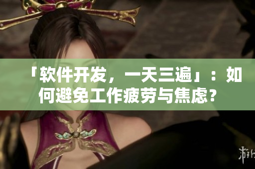 「软件开发，一天三遍」：如何避免工作疲劳与焦虑？