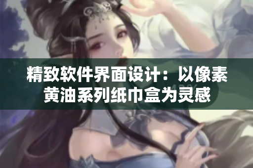 精致软件界面设计：以像素黄油系列纸巾盒为灵感