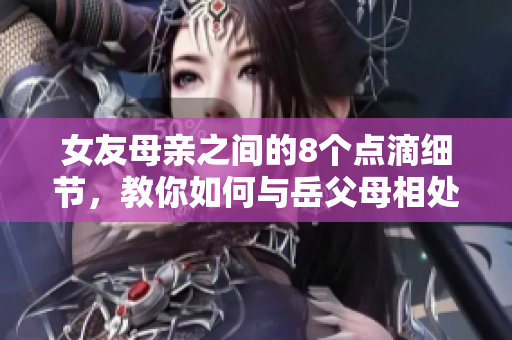 女友母亲之间的8个点滴细节，教你如何与岳父母相处