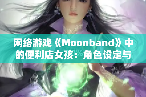 网络游戏《Moonband》中的便利店女孩：角色设定与细节深入剖析