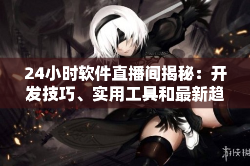 24小时软件直播间揭秘：开发技巧、实用工具和最新趋势