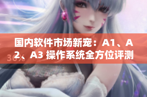 国内软件市场新宠：A1、A2、A3 操作系统全方位评测