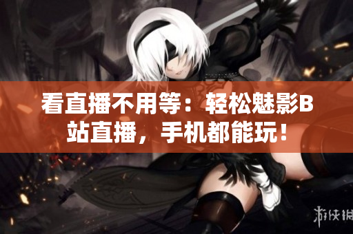 看直播不用等：轻松魅影B站直播，手机都能玩！