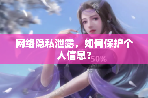 网络隐私泄露，如何保护个人信息？