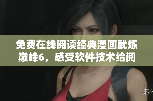 免费在线阅读经典漫画武炼巅峰6，感受软件技术给阅读体验带来的提升