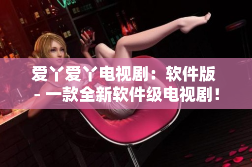 爱丫爱丫电视剧：软件版 - 一款全新软件级电视剧！