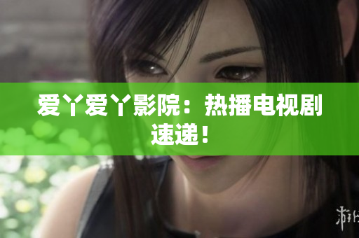 爱丫爱丫影院：热播电视剧速递！