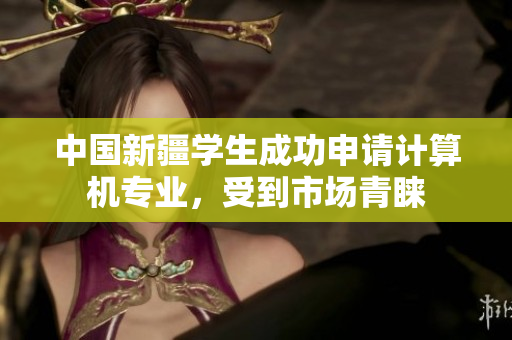 中国新疆学生成功申请计算机专业，受到市场青睐