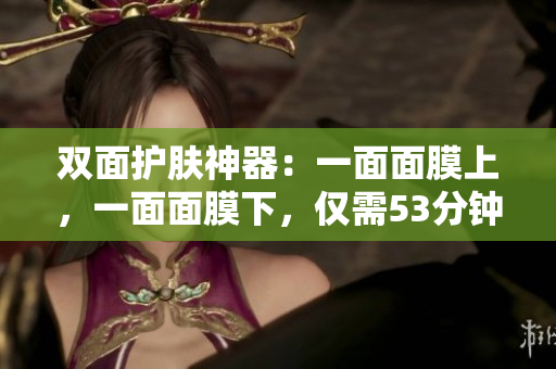双面护肤神器：一面面膜上，一面面膜下，仅需53分钟