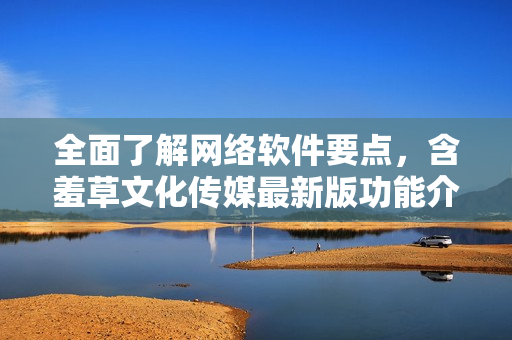 全面了解网络软件要点，含羞草文化传媒最新版功能介绍