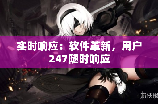 实时响应：软件革新，用户247随时响应