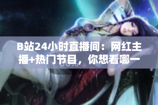 B站24小时直播间：网红主播+热门节目，你想看哪一个？