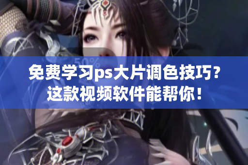 免费学习ps大片调色技巧？这款视频软件能帮你！
