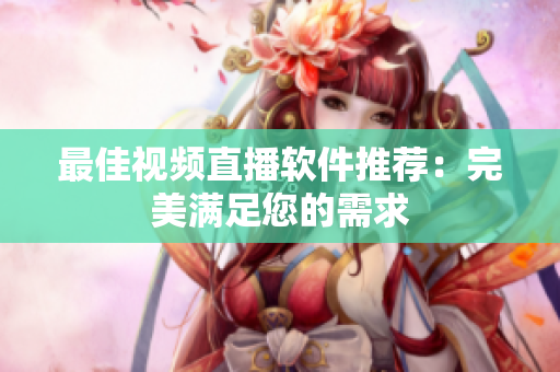 最佳视频直播软件推荐：完美满足您的需求