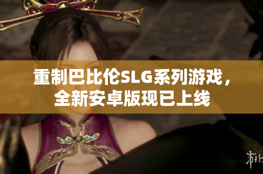 重制巴比伦SLG系列游戏，全新安卓版现已上线