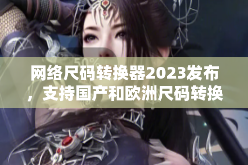 网络尺码转换器2023发布，支持国产和欧洲尺码转换
