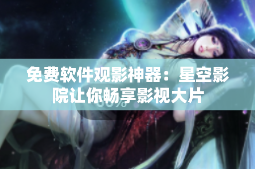 免费软件观影神器：星空影院让你畅享影视大片