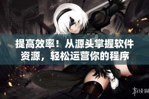提高效率！从源头掌握软件资源，轻松运营你的程序