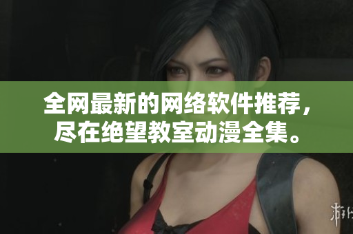 全网最新的网络软件推荐，尽在绝望教室动漫全集。