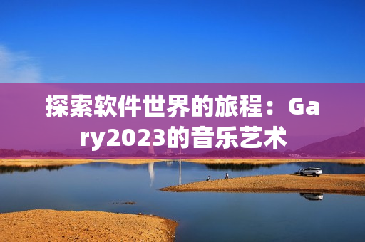 探索软件世界的旅程：Gary2023的音乐艺术