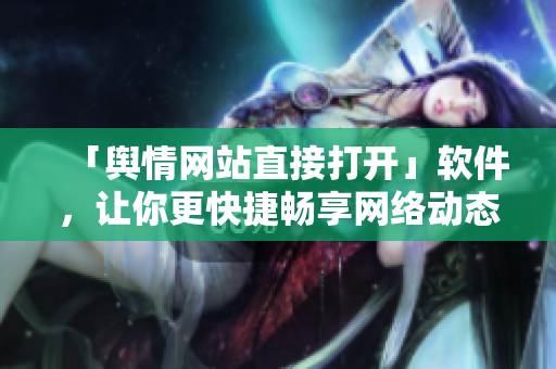「舆情网站直接打开」软件，让你更快捷畅享网络动态