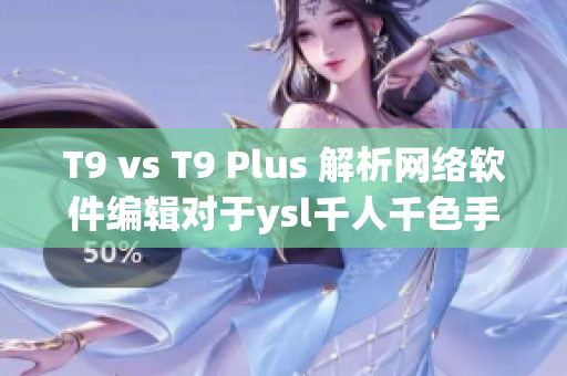T9 vs T9 Plus 解析网络软件编辑对于ysl千人千色手机的评测