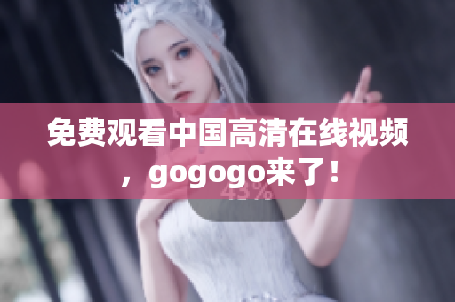 免费观看中国高清在线视频，gogogo来了！