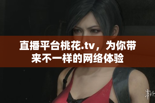 直播平台桃花.tv，为你带来不一样的网络体验