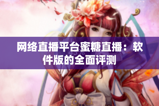 网络直播平台蜜糖直播：软件版的全面评测