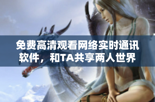 免费高清观看网络实时通讯软件，和TA共享两人世界
