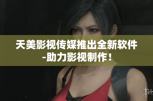 天美影视传媒推出全新软件-助力影视制作！